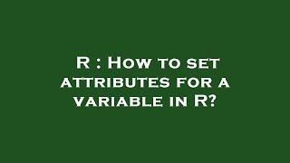 R : How to set attributes for a variable in R?