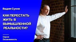 Как перестать жить в вымышленной реальности? Психолог,психотерапевт Вадим  Сунне