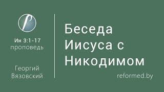 Беседа Иисуса с Никодимом. Ев. от Иоанна 3:1-17 / Георгий Вязовский // 19.03.2017