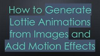 How to Generate Lottie Animations from Images and Add Motion Effects