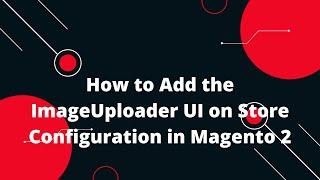 How to Add the ImageUploader UI on Store Configuration in Magento 2