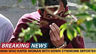 BREAKING NEWS: MAN WHO RAPED YOUNG WOMAN WITH DOWNS SYNDROME DEPORTED