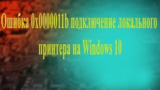 Ошибка 0x0000011b подключение локального принтера на Windows 10