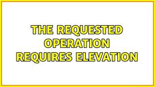 The requested operation requires elevation (3 Solutions!!)