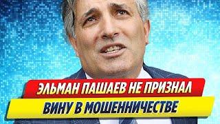 Эльман Пашаев не признал вину в мошенничестве