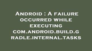 Android : A failure occurred while executing com.android.build.gradle.internal.tasks