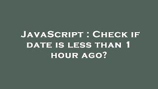 JavaScript : Check if date is less than 1 hour ago?