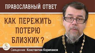 КАК ПЕРЕЖИТЬ ПОТЕРЮ БЛИЗКИХ ?  Священник Константин Корепанов