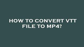 How to convert vtt file to mp4?