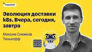 Эволюция доставки k8s. Вчера, сегодня, завтра — Максим Снежков, Тинькофф