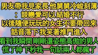 男友帶我見家長 他舅舅冷峻刻薄：談戀愛可以 結婚不行，以後隨便玩玩的女生不要帶回來，話音落下 我笑著推門進入，看到我瞬間 剛剛還姿態高傲的男人，慌了神 下秒我一句話兩人都瘋了|愛情|都市|豪門|霸總|