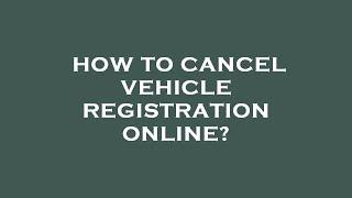 How to cancel vehicle registration online?