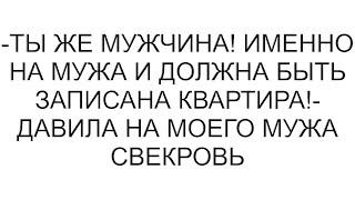 -Ты же мужчина! Именно на мужа и должна быть записана квартира!- давила на моего мужа свекровь