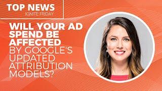 Will Your Ad Spend Be Affected By Google's Updated Attribution Models? - Ignite Friday