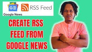 HOW TO CREATE RSS FEED FROM GOOGLE NEWS 2024