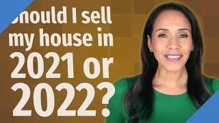 Should I sell my house in 2021 or 2022?