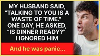 My husband said, 'Talking to you is a waste of time.' One day, he asked, “Is dinner ready.”.