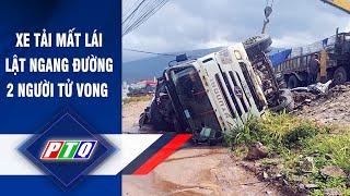 Xe tải mất lái lật ngang đường 2 người tử vong | PTQ