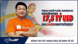 ÔNG CHỦ CỦA SHOPEE ĐÃ KIẾM ĐƯỢC 17,5 TỶ USD SAU 5 NĂM NHƯ THẾ NÀO?