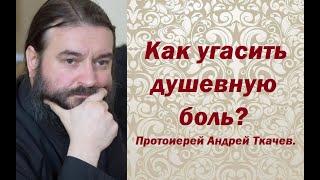 Как угасить душевную боль? Протоиерей Андрей Ткачев.