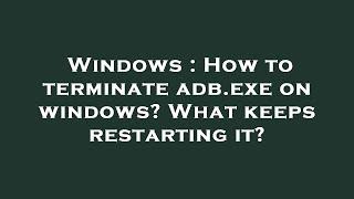 Windows : How to terminate adb.exe on windows? What keeps restarting it?