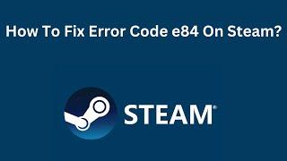 How To Fix Error Code e84 On Steam?