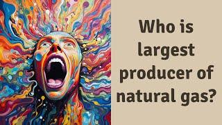 Who is largest producer of natural gas?