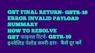 GST FINAL RETURN-GSTR-10 ERROR- INVALID PAYLOAD SUMNARY- HOW TO RESOLVE