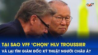 Tại sao VFF chọn HLV Troussier và lại tìm giám đốc kỹ thuật người châu Á