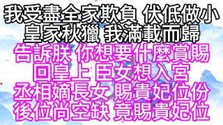 我受盡全家欺負，伏低做小，皇家秋獵，我滿載而歸，告訴朕，你想要什麼賞賜，回皇上，臣女想入宮，丞相嫡長女，賜貴妃位份，後位尚空缺，竟賜貴妃位【幸福人生】#為人處世#生活經驗#情感故事