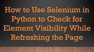 How to Use Selenium in Python to Check for Element Visibility While Refreshing the Page