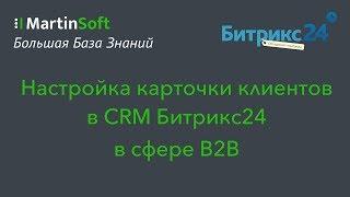 Настройка карточки клиентов в CRM в сделках, лидах, контактах в сфере b2b в Битрикс24