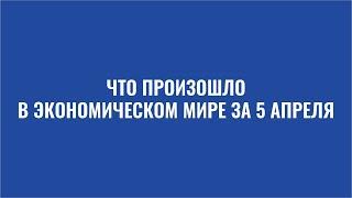 Дайджест: Что произошло в экономическом мире за 5 апреля