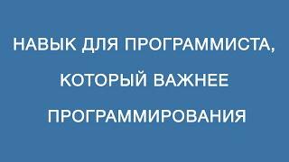 Навык для программиста, который важнее самого умения программировать