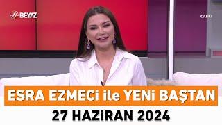 Esra Ezmeci ile Yeni Baştan 27 Haziran 2024