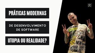 Práticas modernas de desenvolvimento de software. Utopia ou realidade?