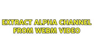 Extract alpha channel from webm video (2 Solutions!!)