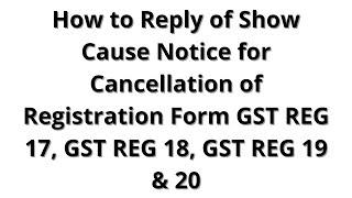 Show Cause Notice for Cancellation of Registration Form GST REG 17, GST REG 18, GST REG 19 & 20