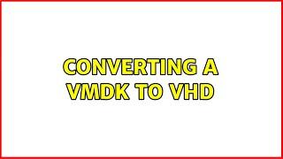 Converting a VMDK to VHD (5 Solutions!!)