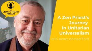 A Zen Priest's Journey in Unitarian Universalism with James Ishmael Ford | Lion’s Roar Podcast