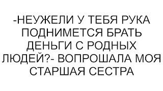 -Неужели у тебя рука поднимется брать деньги с родных людей?- вопрошала моя старшая сестра