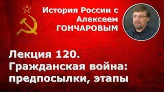 История России с Алексеем ГОНЧАРОВЫМ. Лекция 120. Гражданская война: предпосылки, хронология, этапы