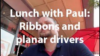 Lunch with Paul: Ribbons and planar drivers