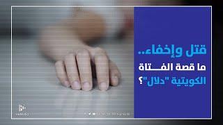 قتل وإخفاء.. ما قصة الفتاة الكويتية "دلال"؟