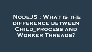 NodeJS : What is the difference between Child_process and Worker Threads?