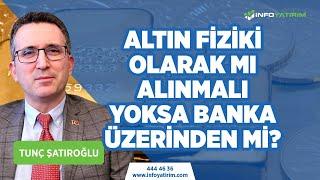 Altın Fiziki Olarak mı Alınmalı? Yoksa Banka Üzerinden Mi Alınmalı? Tunç Şatıroğlu Yorumluyor