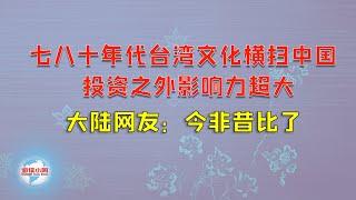 【游侠小周】七八十年代台湾文化横扫中国，投资之外影响力超大，大陆网友：今非昔比了