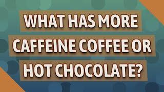 What has more caffeine coffee or hot chocolate?