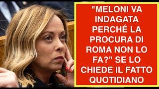 "MELONI VA INDAGATA PERCHÉ LA PROCURA DI ROMA NON LO FA?" SE LO CHIEDE IL FATTO QUOTIDIANO