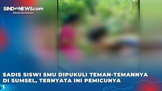 Sadis Siswi SMU Dipukuli Teman-Temannya di Sumsel, Ternyata Ini Pemicunya